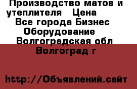 	Производство матов и утеплителя › Цена ­ 100 - Все города Бизнес » Оборудование   . Волгоградская обл.,Волгоград г.